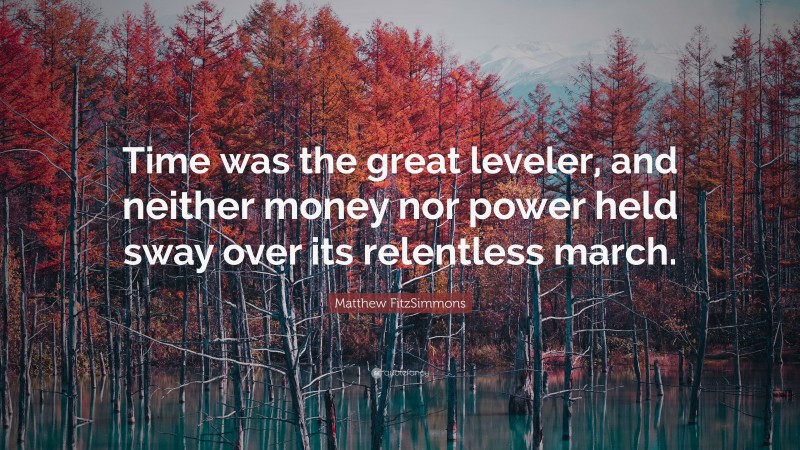 Matthew FitzSimmons Quote: “Time was the great leveler, and neither money nor power held sway over its relentless march.”