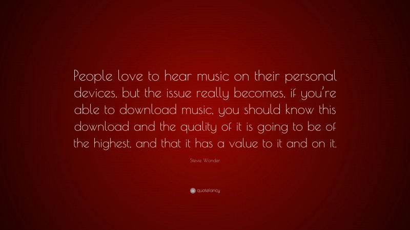 Stevie Wonder Quote: “People love to hear music on their personal devices, but the issue really becomes, if you’re able to download music, you should know this download and the quality of it is going to be of the highest, and that it has a value to it and on it.”