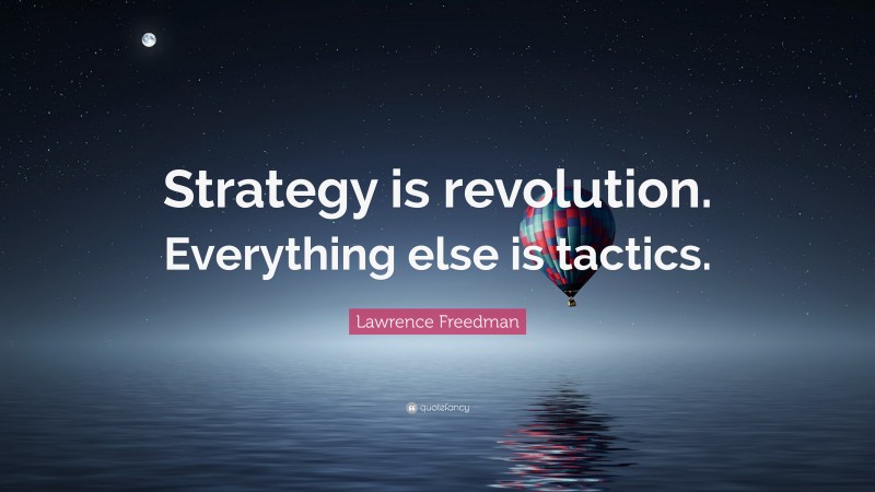 Lawrence Freedman Quote: “Strategy is revolution. Everything else is tactics.”