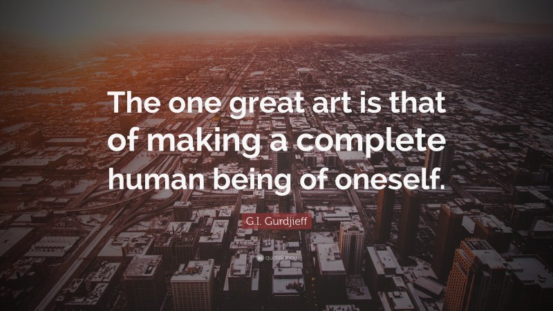 G.I. Gurdjieff Quote: “The one great art is that of making a complete human being of oneself.”