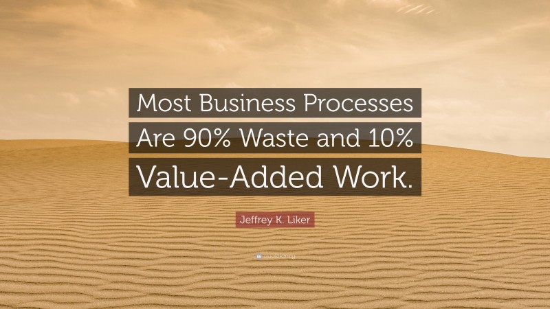 Jeffrey K. Liker Quote: “Most Business Processes Are 90% Waste and 10% Value-Added Work.”