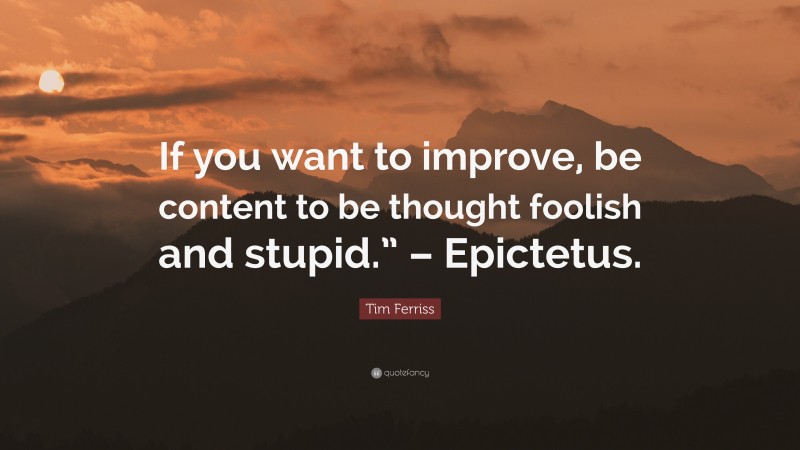 Tim Ferriss Quote: “If you want to improve, be content to be thought foolish and stupid.” – Epictetus.”