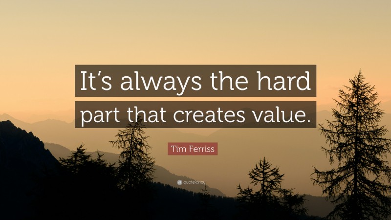 Tim Ferriss Quote: “It’s always the hard part that creates value.”