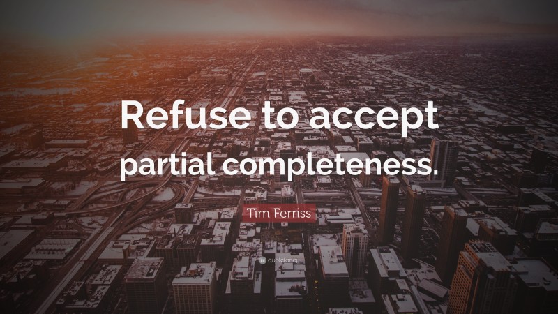 Tim Ferriss Quote: “Refuse to accept partial completeness.”