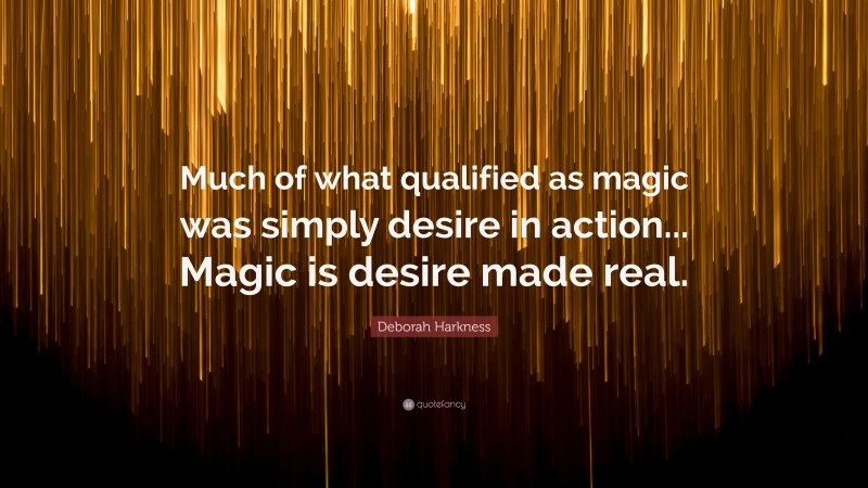 Deborah Harkness Quote: “Much of what qualified as magic was simply desire in action... Magic is desire made real.”