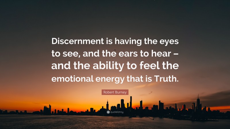 Robert Burney Quote: “Discernment is having the eyes to see, and the ears to hear – and the ability to feel the emotional energy that is Truth.”