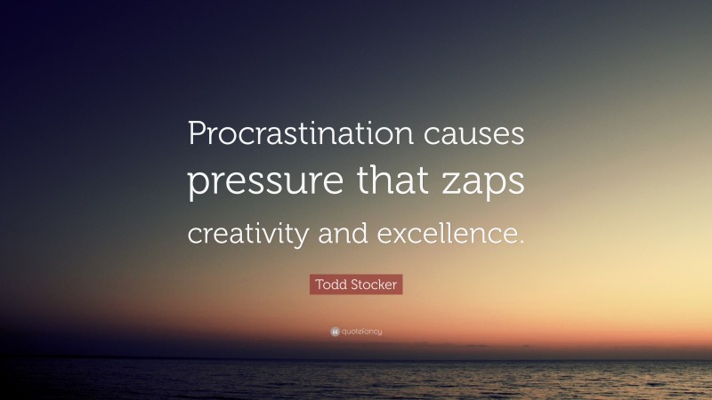 Todd Stocker Quote: “Procrastination causes pressure that zaps creativity and excellence.”