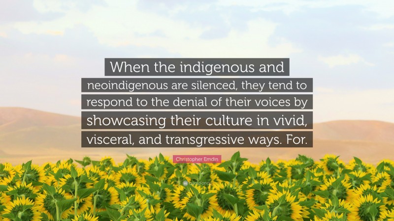 Christopher Emdin Quote: “When the indigenous and neoindigenous are silenced, they tend to respond to the denial of their voices by showcasing their culture in vivid, visceral, and transgressive ways. For.”