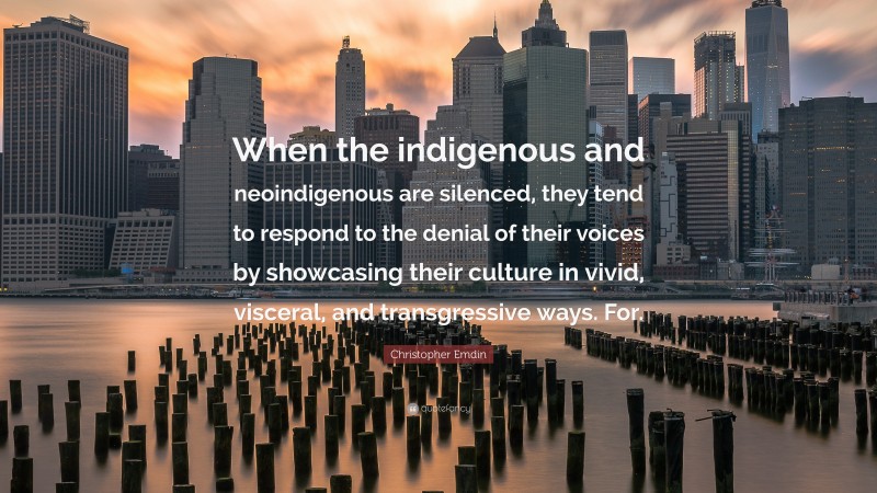 Christopher Emdin Quote: “When the indigenous and neoindigenous are silenced, they tend to respond to the denial of their voices by showcasing their culture in vivid, visceral, and transgressive ways. For.”