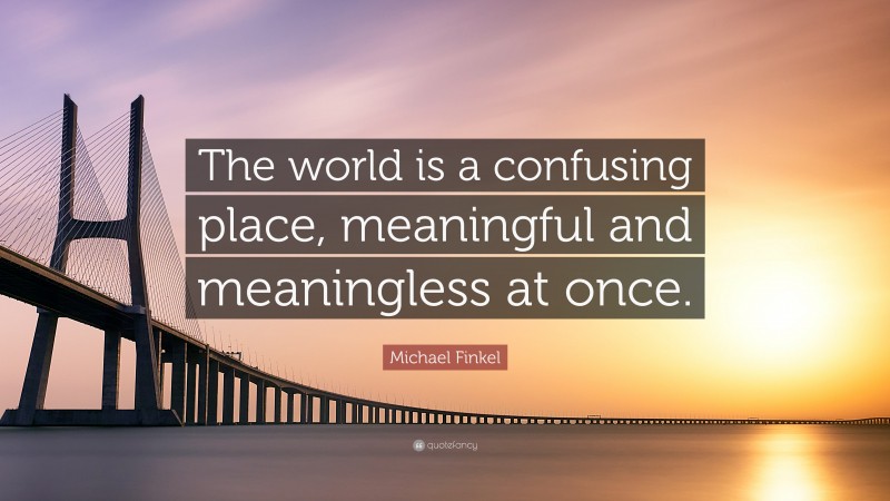 Michael Finkel Quote: “The world is a confusing place, meaningful and meaningless at once.”
