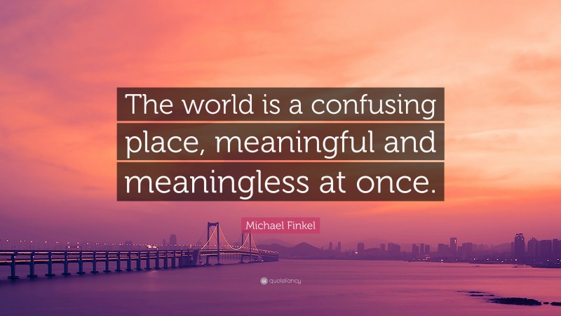 Michael Finkel Quote: “The world is a confusing place, meaningful and meaningless at once.”