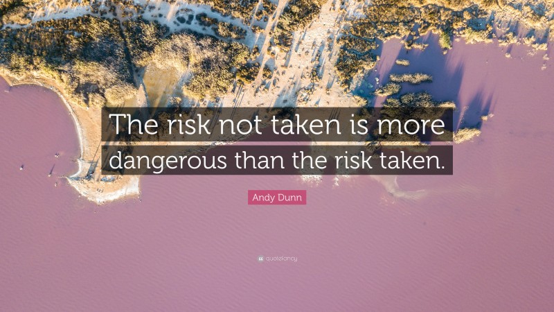 Andy Dunn Quote: “The risk not taken is more dangerous than the risk taken.”