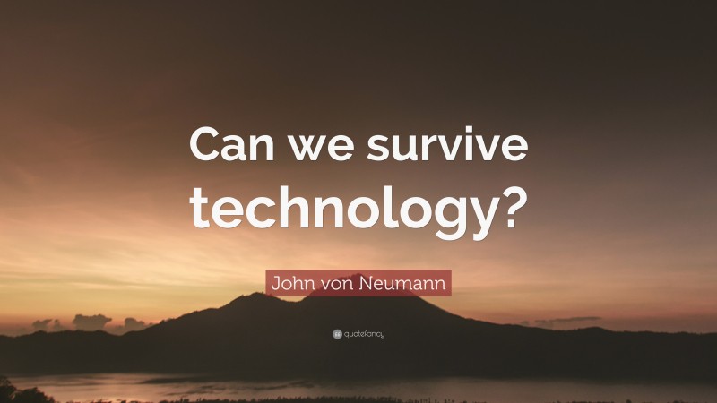 John von Neumann Quote: “Can we survive technology?”