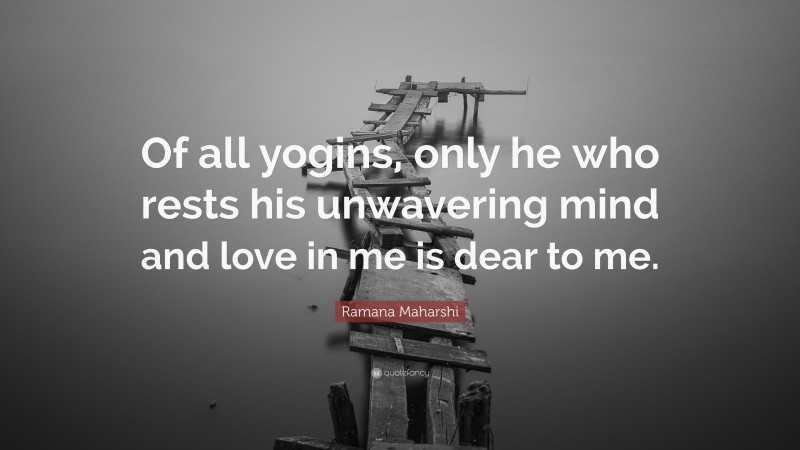 Ramana Maharshi Quote: “Of all yogins, only he who rests his unwavering mind and love in me is dear to me.”
