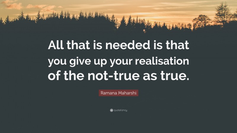 Ramana Maharshi Quote: “All that is needed is that you give up your realisation of the not-true as true.”