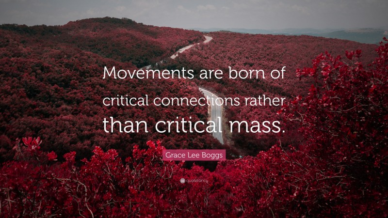 Grace Lee Boggs Quote: “Movements are born of critical connections rather than critical mass.”