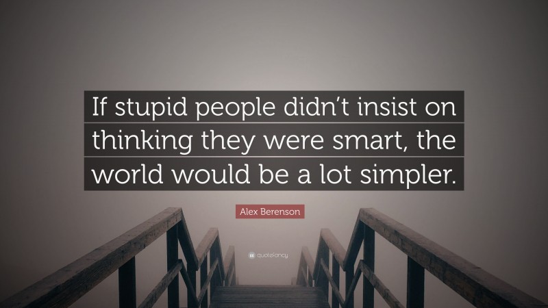 Alex Berenson Quote: “If stupid people didn’t insist on thinking they were smart, the world would be a lot simpler.”