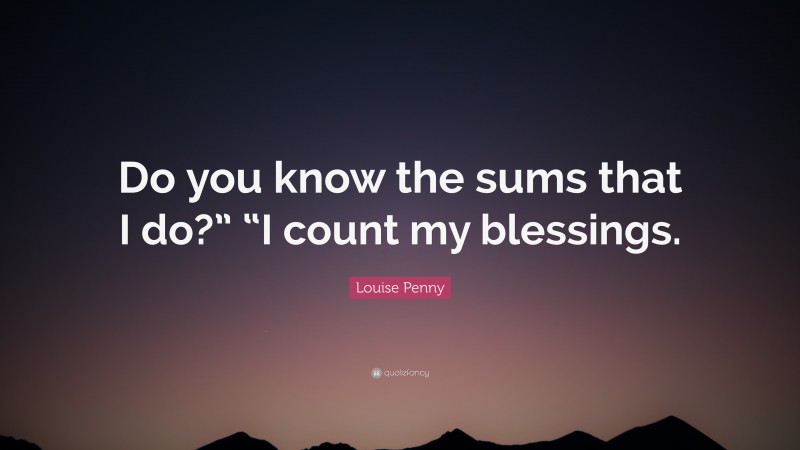 Louise Penny Quote: “Do you know the sums that I do?” “I count my blessings.”