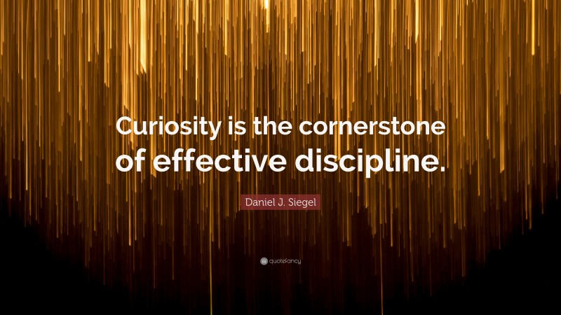 Daniel J. Siegel Quote: “Curiosity is the cornerstone of effective discipline.”