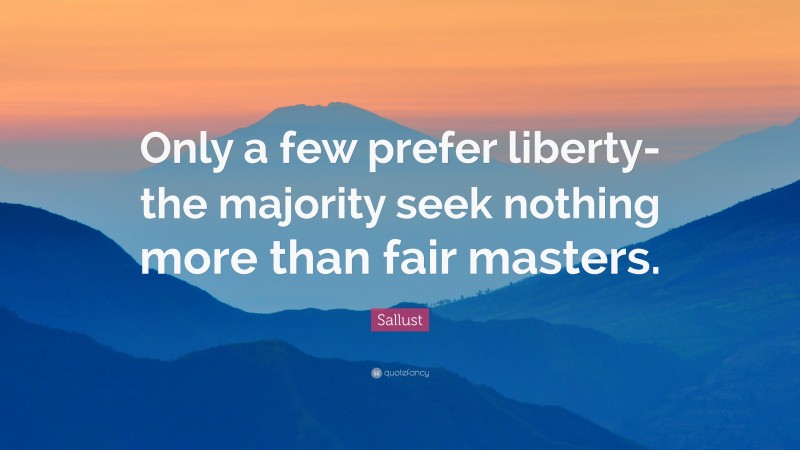 Sallust Quote: “Only a few prefer liberty- the majority seek nothing more than fair masters.”