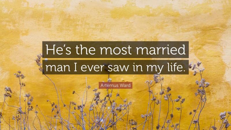 Artemus Ward Quote: “He’s the most married man I ever saw in my life.”