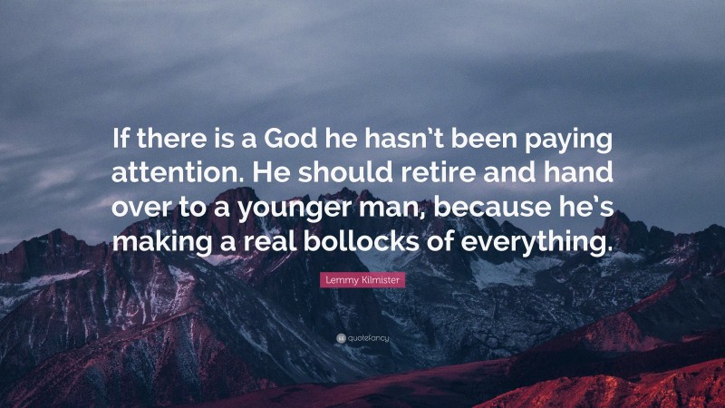 Lemmy Kilmister Quote: “If there is a God he hasn’t been paying attention. He should retire and hand over to a younger man, because he’s making a real bollocks of everything.”