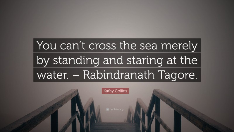 Kathy Collins Quote: “You can’t cross the sea merely by standing and staring at the water. – Rabindranath Tagore.”