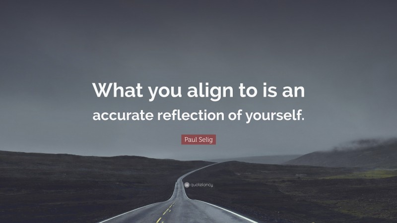 Paul Selig Quote: “What you align to is an accurate reflection of yourself.”