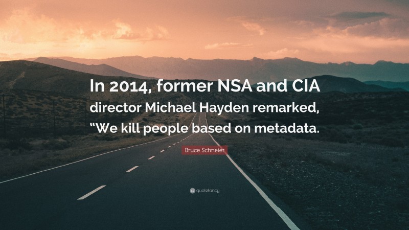 Bruce Schneier Quote: “In 2014, former NSA and CIA director Michael Hayden remarked, “We kill people based on metadata.”