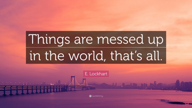 E. Lockhart Quote: “Things are messed up in the world, that’s all.”