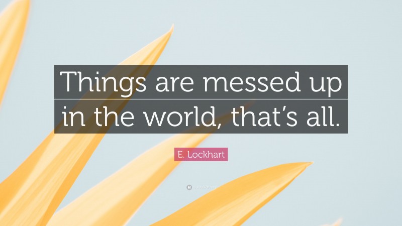 E. Lockhart Quote: “Things are messed up in the world, that’s all.”