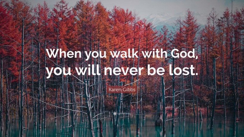 Karen Gibbs Quote: “When you walk with God, you will never be lost.”