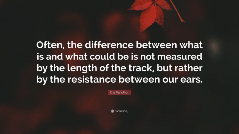 Kris Vallotton Quote: “Often, the difference between what is and what could be is not measured by the length of the track, but rather by the resistance between our ears.”