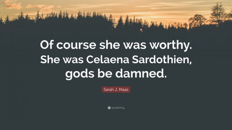 Sarah J. Maas Quote: “Of course she was worthy. She was Celaena Sardothien, gods be damned.”