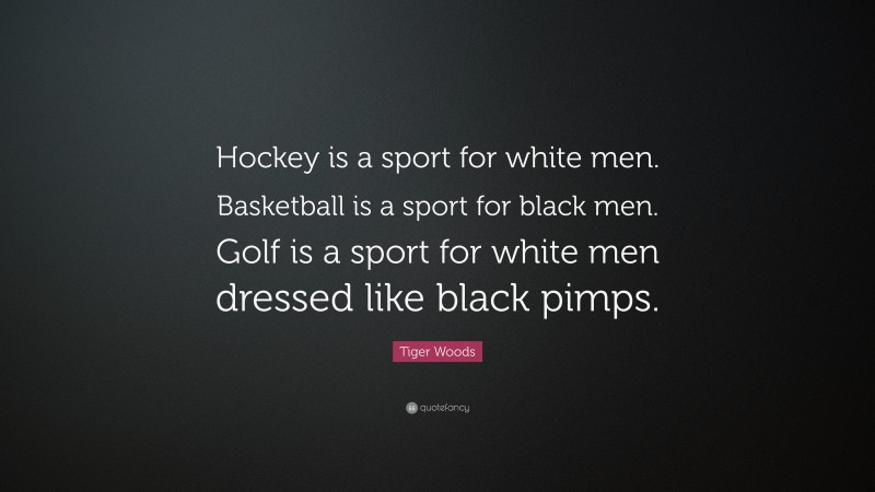 Tiger Woods Quote: “Hockey is a sport for white men. Basketball is a sport for black men. Golf is a sport for white men dressed like black pimps.”
