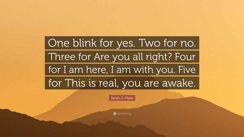 Sarah J. Maas Quote: “One blink for yes. Two for no. Three for Are you all right? Four for I am here, I am with you. Five for This is real, you are awake.”