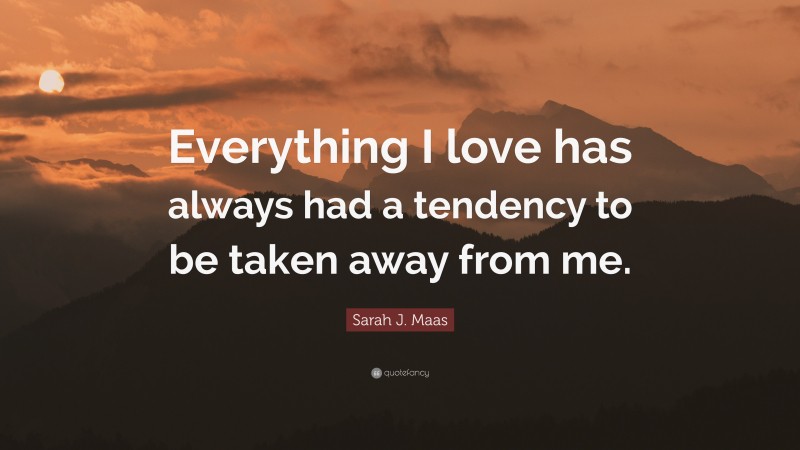 Sarah J. Maas Quote: “Everything I love has always had a tendency to be taken away from me.”