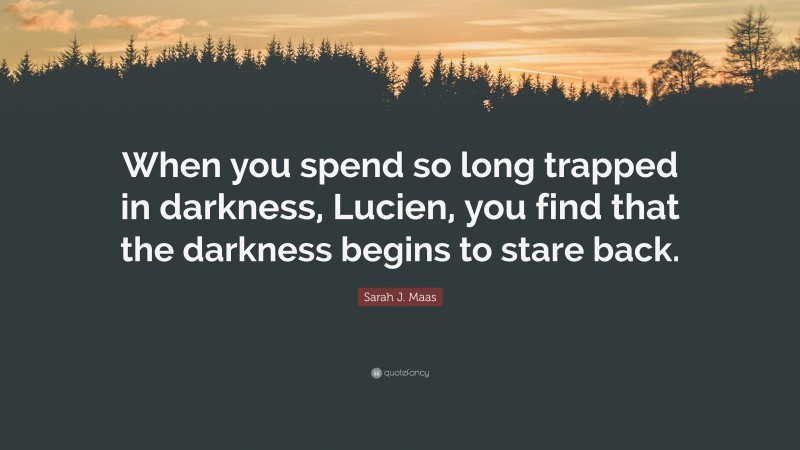 Sarah J. Maas Quote: “When you spend so long trapped in darkness, Lucien, you find that the darkness begins to stare back.”