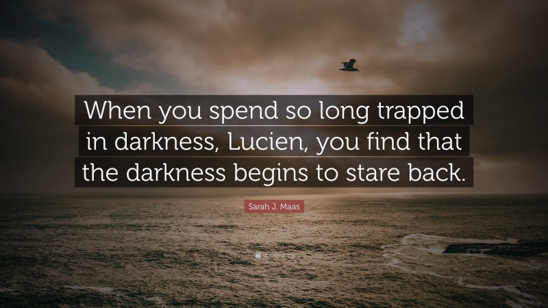 Sarah J. Maas Quote: “When you spend so long trapped in darkness, Lucien, you find that the darkness begins to stare back.”