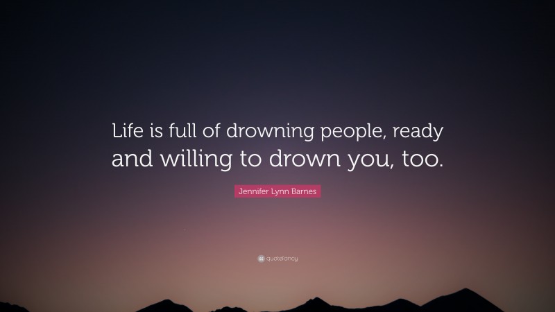 Jennifer Lynn Barnes Quote: “Life is full of drowning people, ready and willing to drown you, too.”