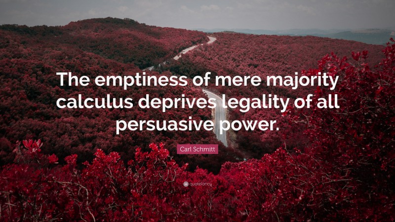 Carl Schmitt Quote: “The emptiness of mere majority calculus deprives legality of all persuasive power.”