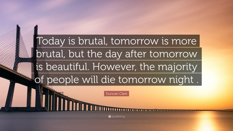 Duncan Clark Quote: “Today is brutal, tomorrow is more brutal, but the day after tomorrow is beautiful. However, the majority of people will die tomorrow night .”