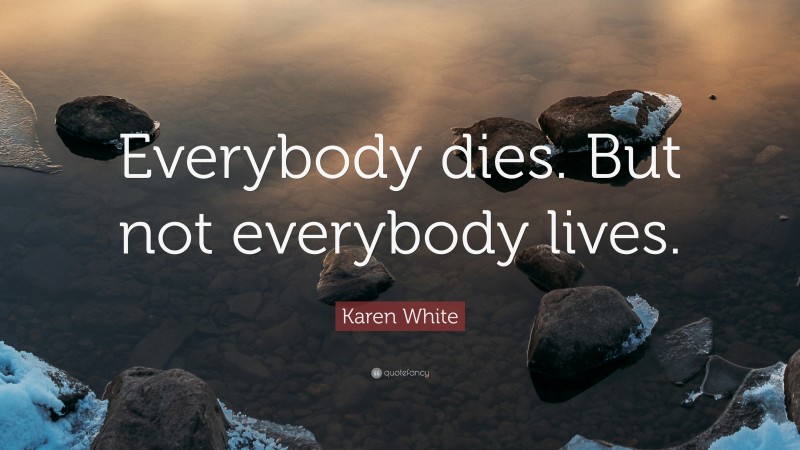 Karen White Quote: “Everybody dies. But not everybody lives.”