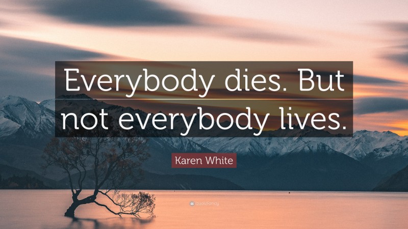 Karen White Quote: “Everybody dies. But not everybody lives.”