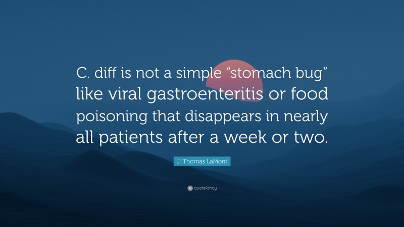 J. Thomas LaMont Quote: “C. diff is not a simple “stomach bug” like viral gastroenteritis or food poisoning that disappears in nearly all patients after a week or two.”