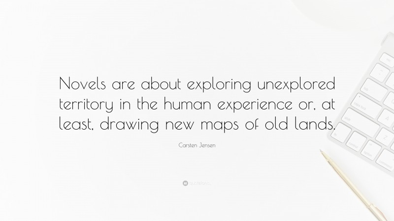 Carsten Jensen Quote: “Novels are about exploring unexplored territory in the human experience or, at least, drawing new maps of old lands.”