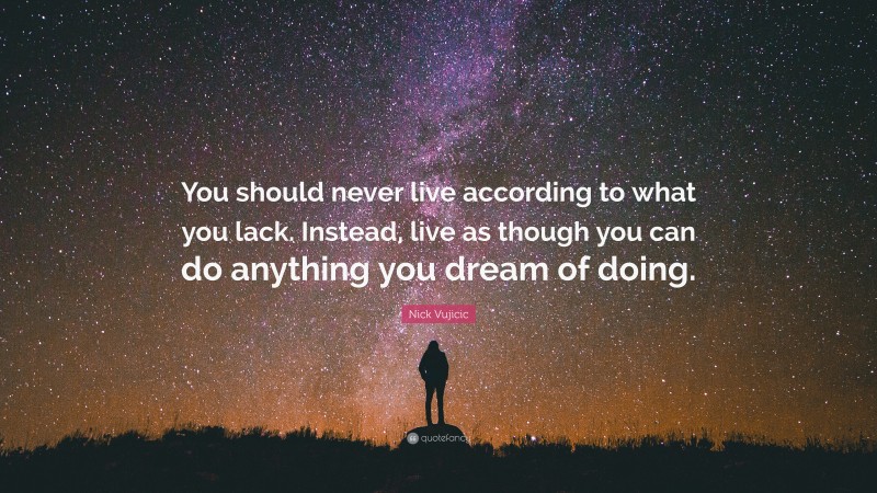 Nick Vujicic Quote: “You should never live according to what you lack. Instead, live as though you can do anything you dream of doing.”