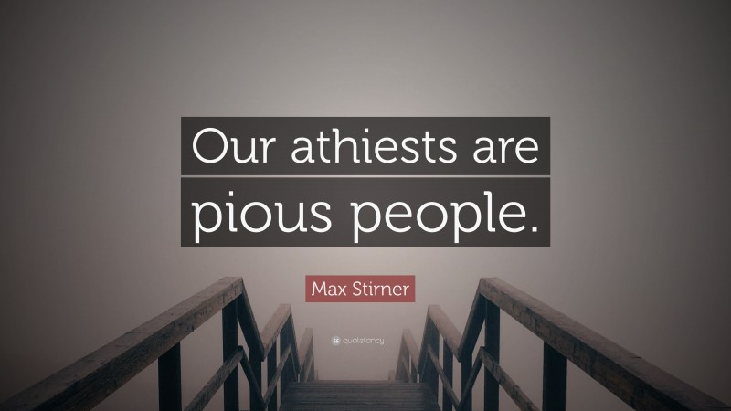 Max Stirner Quote: “Our athiests are pious people.”