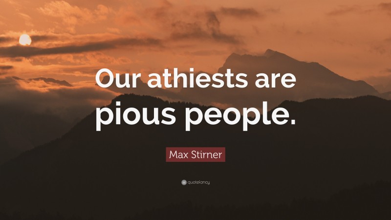 Max Stirner Quote: “Our athiests are pious people.”