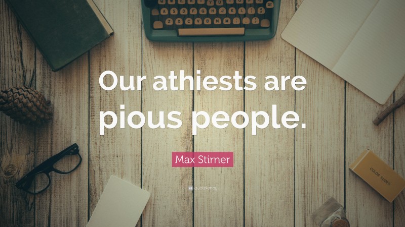 Max Stirner Quote: “Our athiests are pious people.”